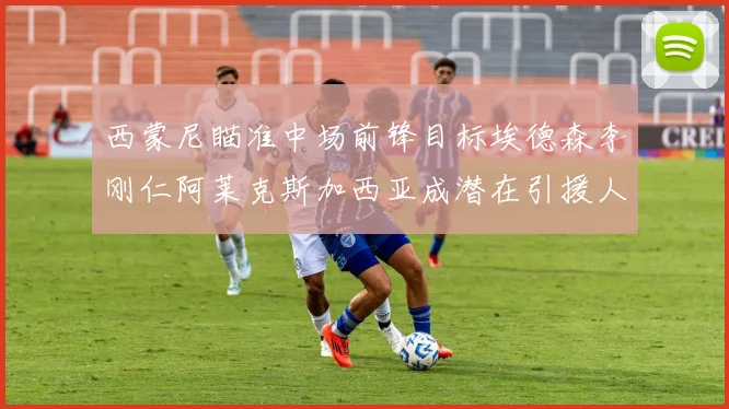 西蒙尼瞄准中场前锋目标埃德森李刚仁阿莱克斯加西亚成潜在引援人选