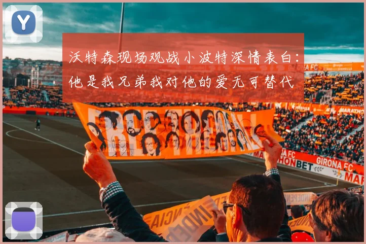 沃特森现场观战小波特深情表白：他是我兄弟我对他的爱无可替代