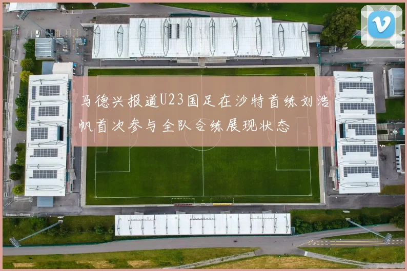 马德兴报道U23国足在沙特首练刘浩帆首次参与全队合练展现状态