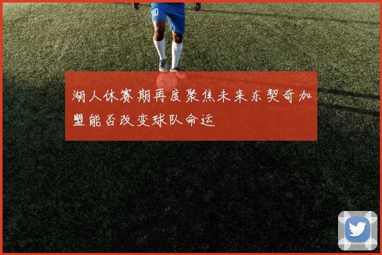 湖人休赛期再度聚焦未来东契奇加盟能否改变球队命运