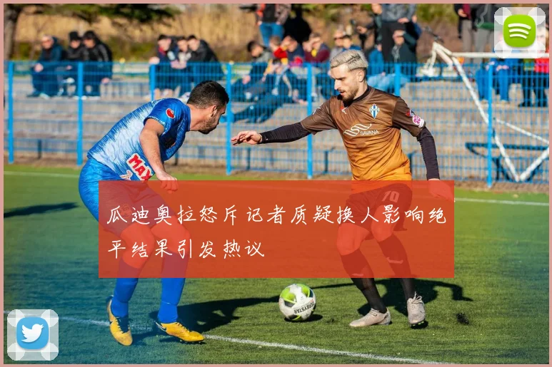 瓜迪奥拉怒斥记者质疑换人影响绝平结果引发热议