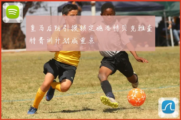 皇马后防引援锁定施洛特贝克雅奎特青训计划成重点