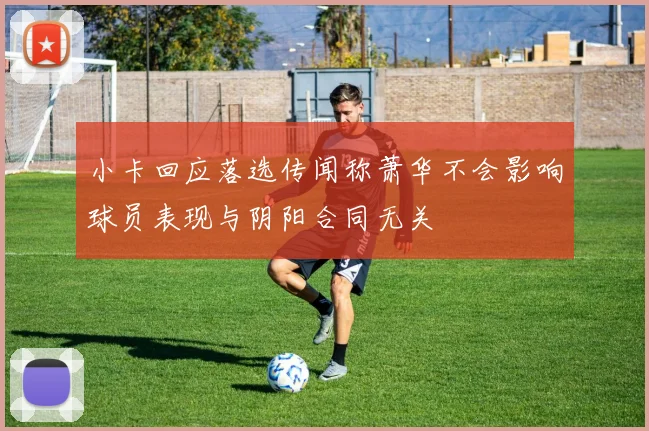 小卡回应落选传闻称萧华不会影响球员表现与阴阳合同无关