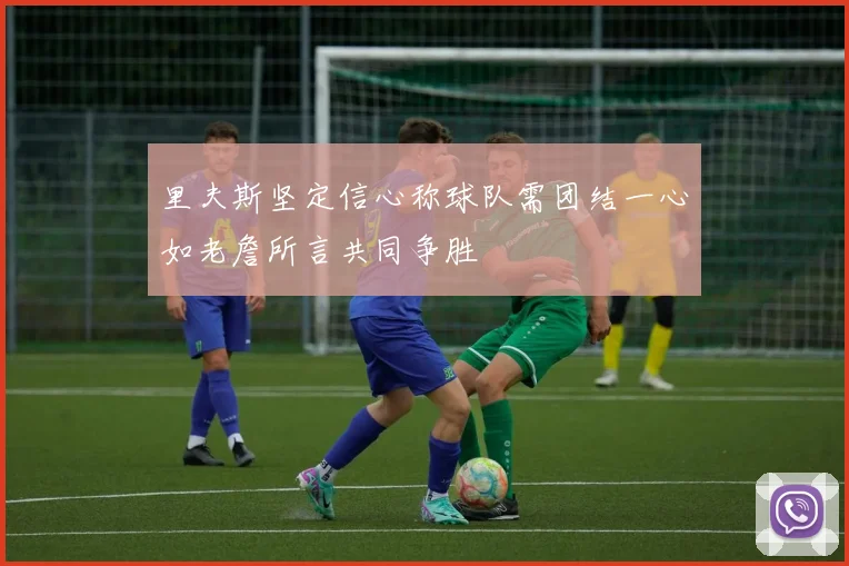 里夫斯坚定信心称球队需团结一心如老詹所言共同争胜
