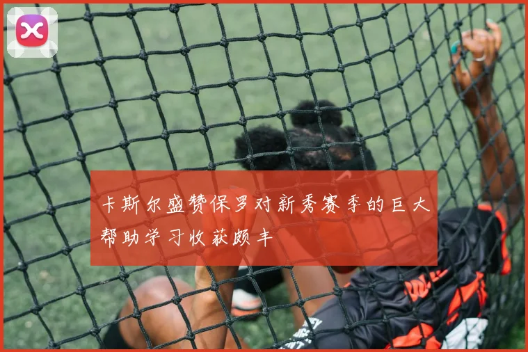卡斯尔盛赞保罗对新秀赛季的巨大帮助学习收获颇丰