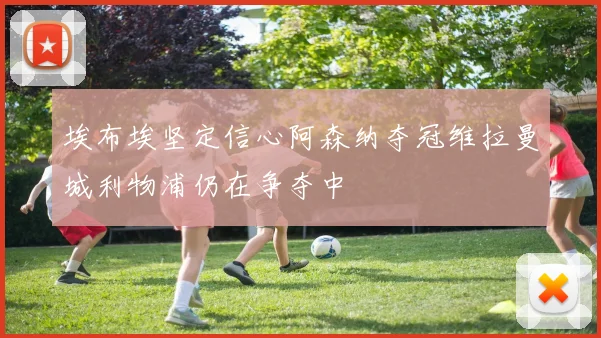 埃布埃坚定信心阿森纳夺冠维拉曼城利物浦仍在争夺中