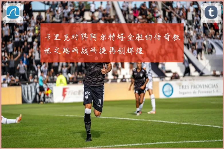 卡里克对阵阿尔特塔全胜的传奇教练之路两战两捷再创辉煌