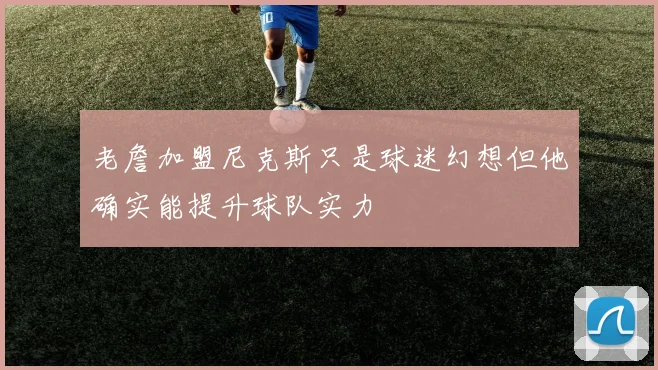 老詹加盟尼克斯只是球迷幻想但他确实能提升球队实力