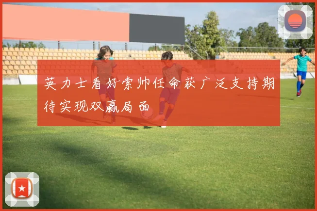 英力士看好索帅任命获广泛支持期待实现双赢局面