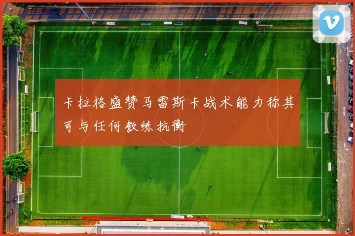 卡拉格盛赞马雷斯卡战术能力称其可与任何教练抗衡