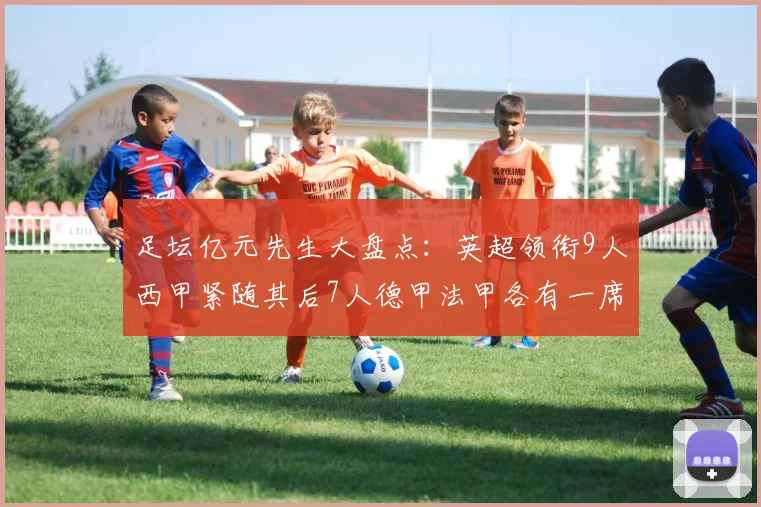 足坛亿元先生大盘点：英超领衔9人西甲紧随其后7人德甲法甲各有一席之地