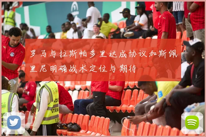 罗马与拉斯帕多里达成协议加斯佩里尼明确战术定位与期待