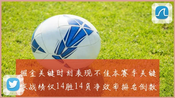 掘金关键时刻表现不佳本赛季关键球战绩仅14胜14负净效率排名倒数第六