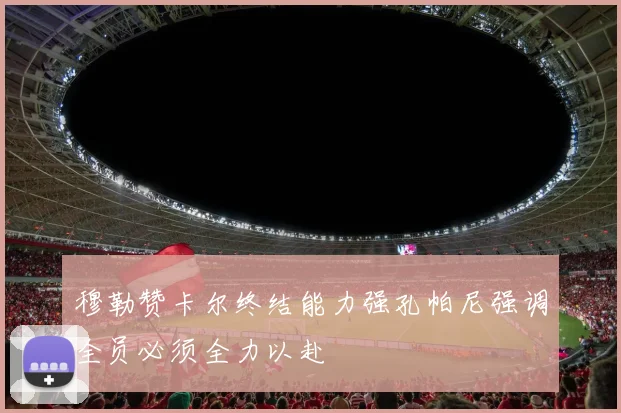 穆勒赞卡尔终结能力强孔帕尼强调全员必须全力以赴