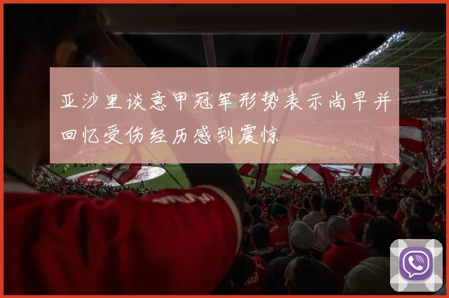 亚沙里谈意甲冠军形势表示尚早并回忆受伤经历感到震惊