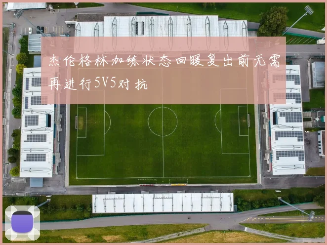 杰伦格林加练状态回暖复出前无需再进行5V5对抗