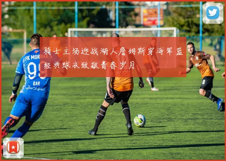 骑士主场迎战湖人詹姆斯穿海军蓝经典球衣致敬青春岁月