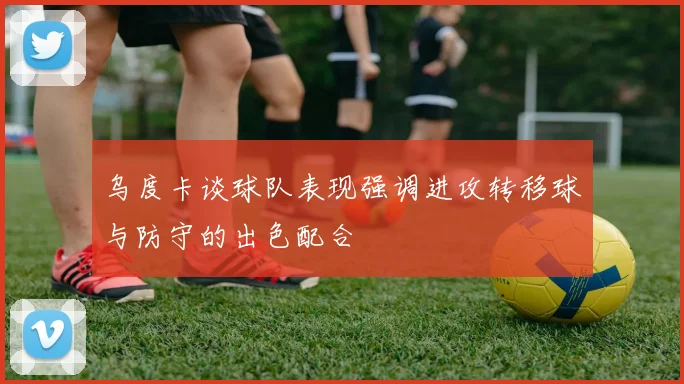 乌度卡谈球队表现强调进攻转移球与防守的出色配合