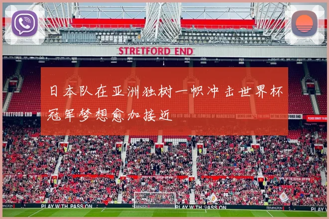 日本队在亚洲独树一帜冲击世界杯冠军梦想愈加接近