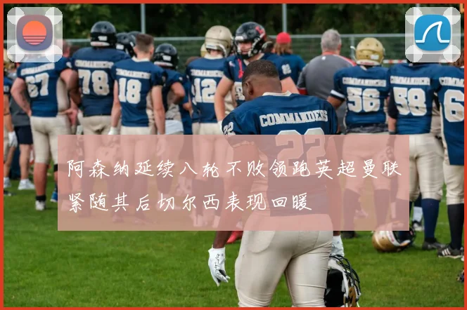 阿森纳延续八轮不败领跑英超曼联紧随其后切尔西表现回暖