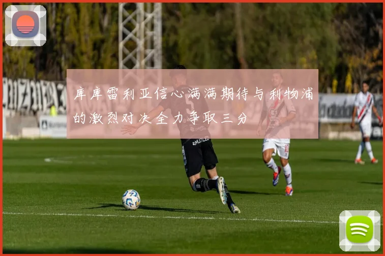 库库雷利亚信心满满期待与利物浦的激烈对决全力争取三分