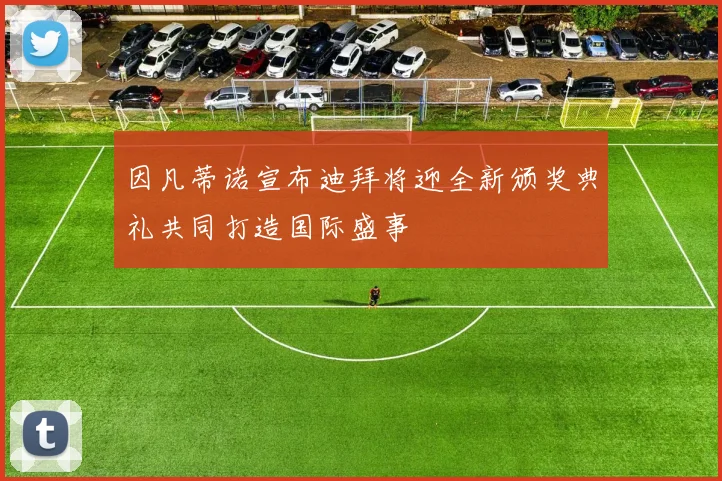 因凡蒂诺宣布迪拜将迎全新颁奖典礼共同打造国际盛事