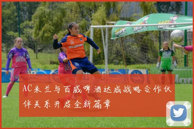 AC米兰与百威啤酒达成战略合作伙伴关系开启全新篇章