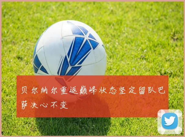 贝尔纳尔重返巅峰状态坚定留队巴萨决心不变