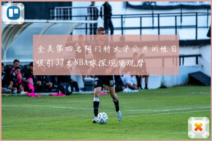 全美第四名阿门特大学公开训练日吸引37名NBA球探现场观摩