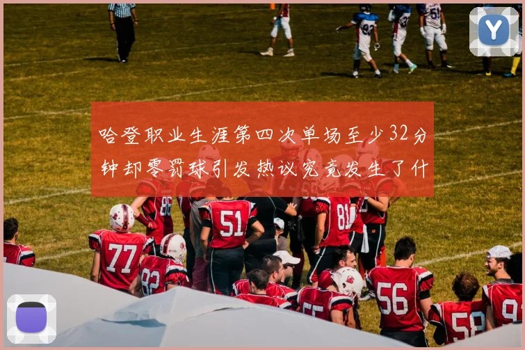 哈登职业生涯第四次单场至少32分钟却零罚球引发热议究竟发生了什么