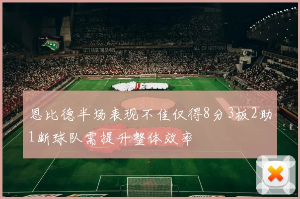 恩比德半场表现不佳仅得8分3板2助1断球队需提升整体效率