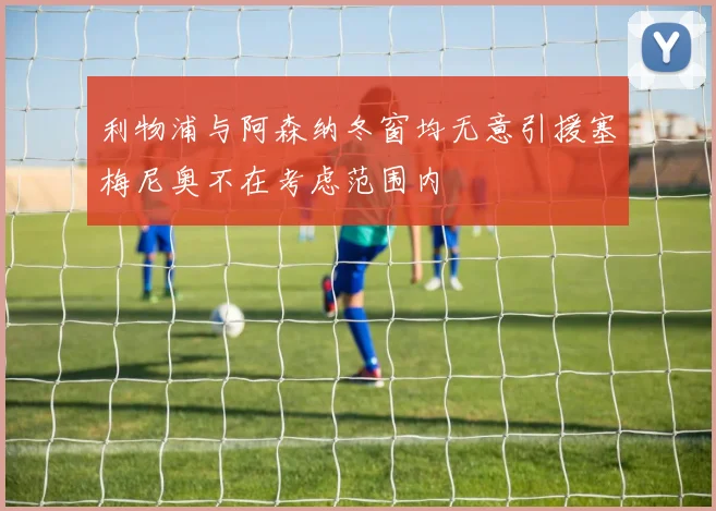 利物浦与阿森纳冬窗均无意引援塞梅尼奥不在考虑范围内