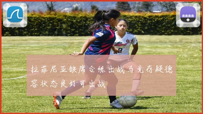 拉菲尼亚缺席合练出战马竞存疑德容状态良好可出战