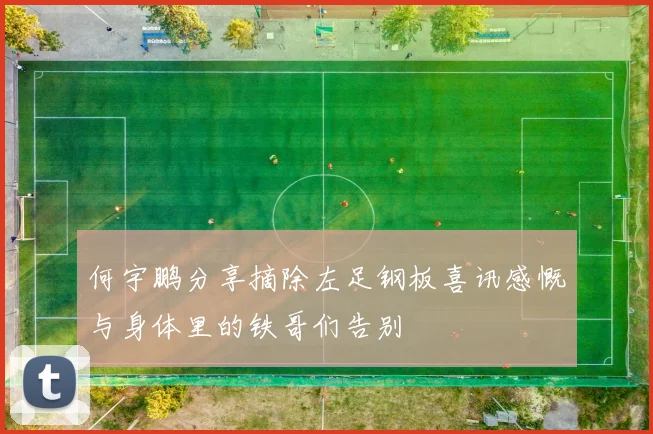 何宇鹏分享摘除左足钢板喜讯感慨与身体里的铁哥们告别