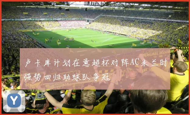 卢卡库计划在意超杯对阵AC米兰时强势回归助球队争冠