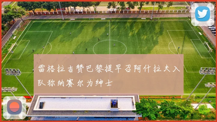 雷格拉吉赞巴黎提早召阿什拉夫入队称纳赛尔为绅士