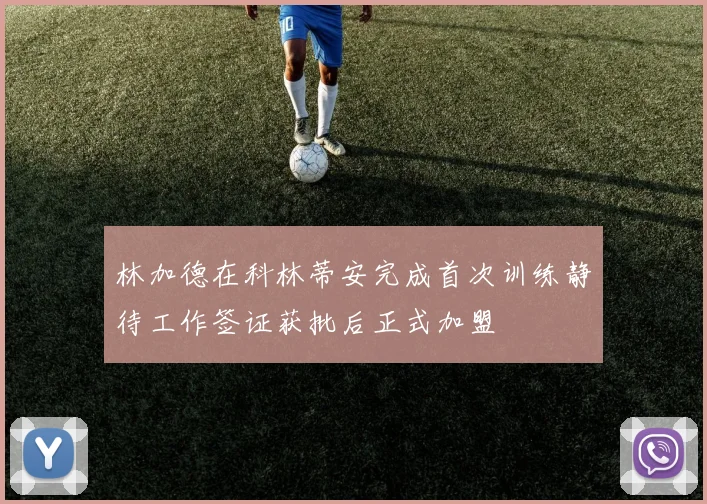 林加德在科林蒂安完成首次训练静待工作签证获批后正式加盟