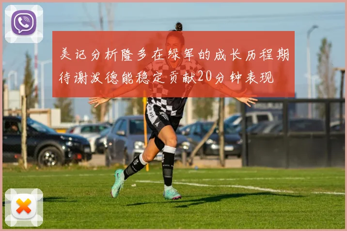 美记分析隆多在绿军的成长历程期待谢泼德能稳定贡献20分钟表现