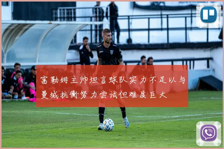 富勒姆主帅坦言球队实力不足以与曼城抗衡努力尝试但难度巨大
