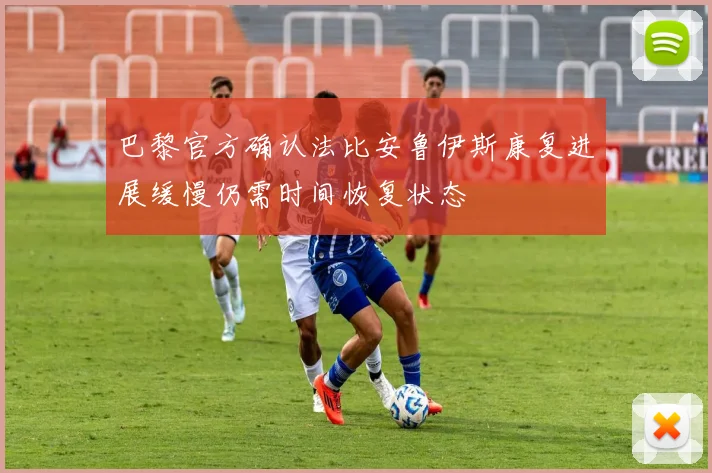 巴黎官方确认法比安鲁伊斯康复进展缓慢仍需时间恢复状态
