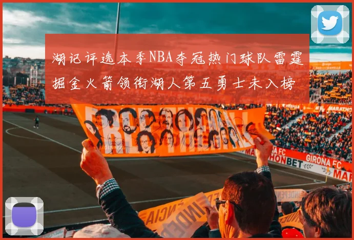 湖记评选本季NBA夺冠热门球队雷霆掘金火箭领衔湖人第五勇士未入榜单