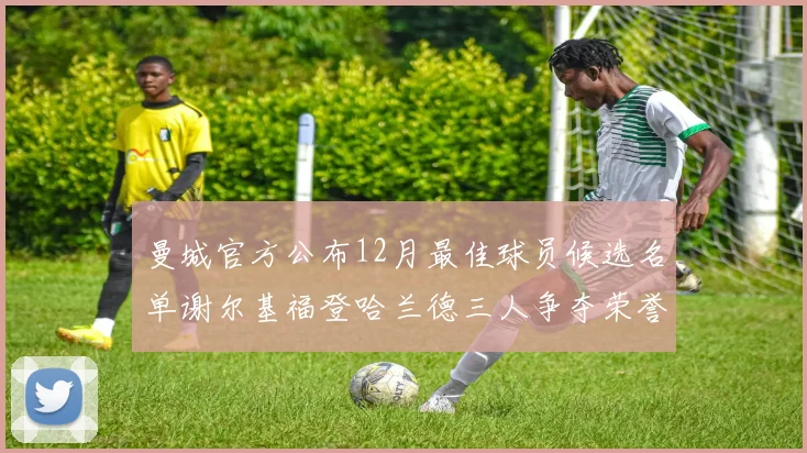 曼城官方公布12月最佳球员候选名单谢尔基福登哈兰德三人争夺荣誉