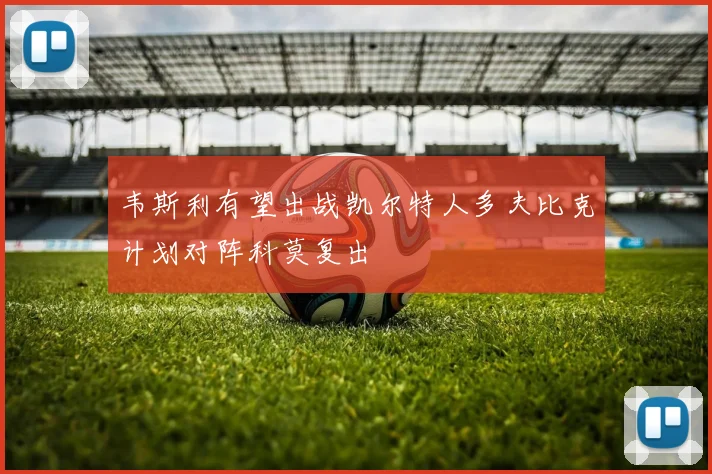 韦斯利有望出战凯尔特人多夫比克计划对阵科莫复出