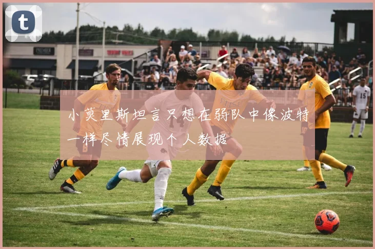 小莫里斯坦言只想在弱队中像波特一样尽情展现个人数据