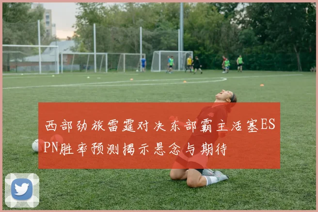 西部劲旅雷霆对决东部霸主活塞ESPN胜率预测揭示悬念与期待
