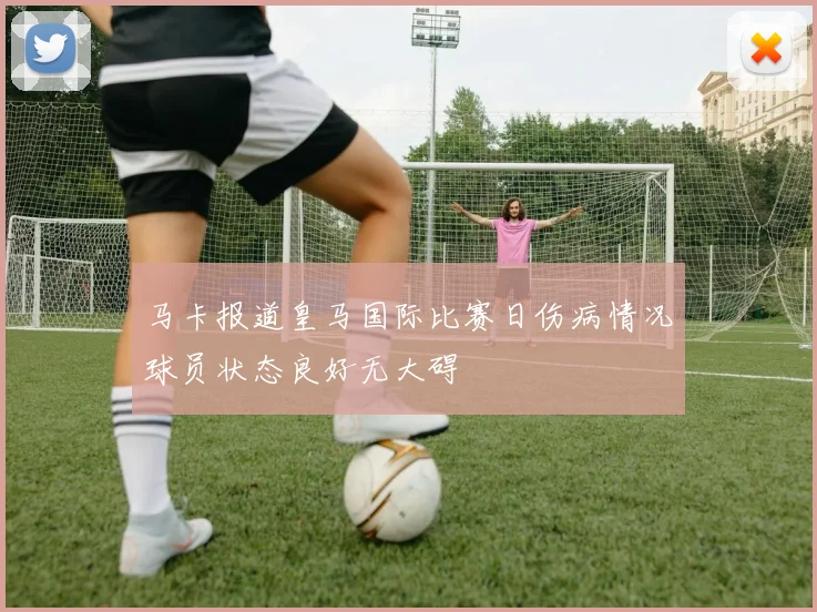 马卡报道皇马国际比赛日伤病情况球员状态良好无大碍