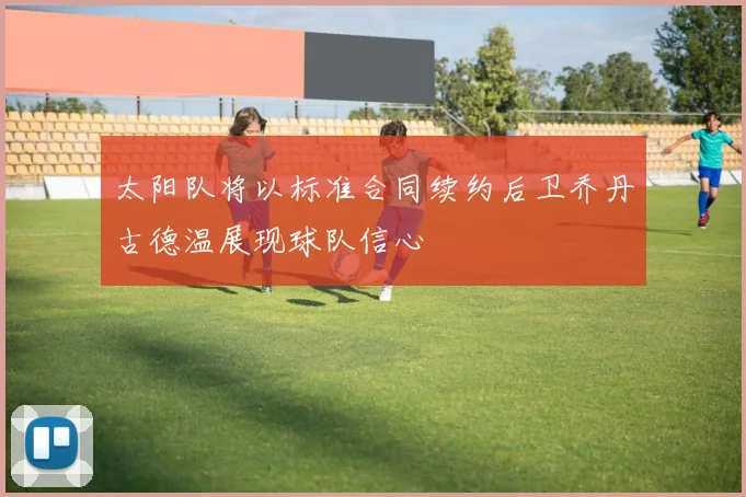 太阳队将以标准合同续约后卫乔丹古德温展现球队信心