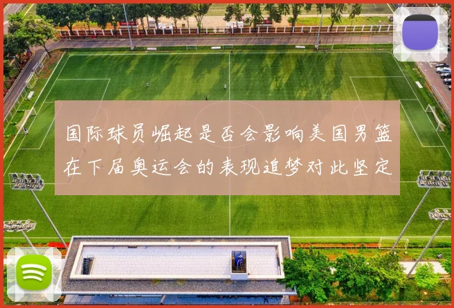 国际球员崛起是否会影响美国男篮在下届奥运会的表现追梦对此坚定回应